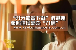 “开云体育下载”准港姐腹部惊现离奇“刀疤” 顿时受争议陷入“生子疑云”(图4) 开云体育下载