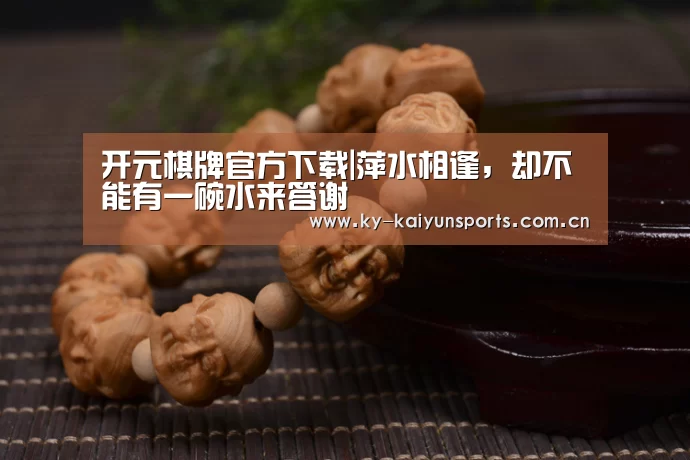 开元棋牌官方下载|萍水相逢,却不能有一碗水来答谢(图4) 开元棋牌