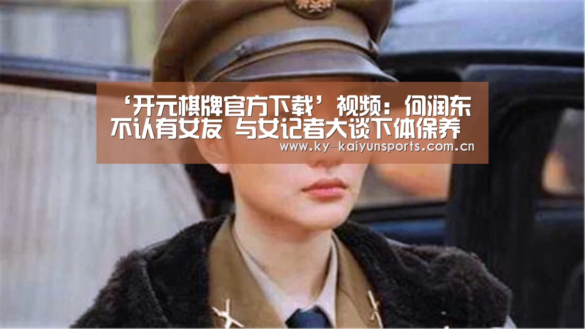 ‘开元棋牌官方下载’视频:何润东不认有女友 与女记者大谈下体保养法(图4) 开元