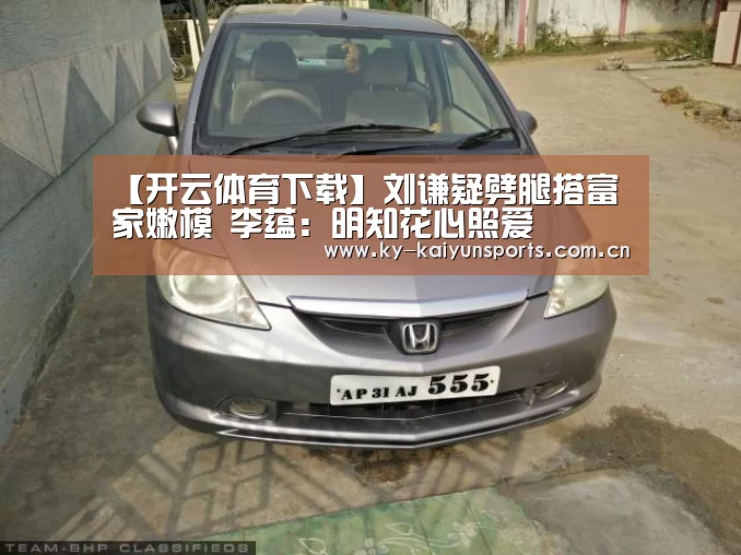 【开云体育下载】刘谦疑劈腿搭富家嫩模 李蕴:明知花心照爱(图2) 开元